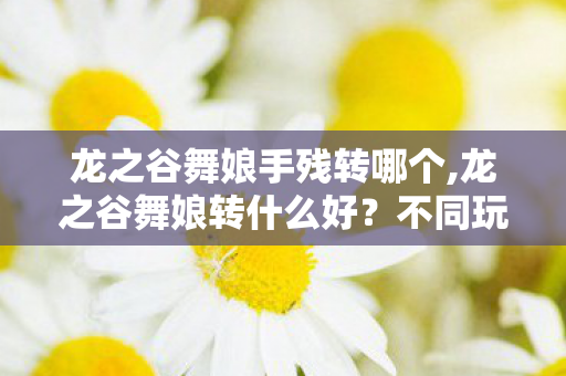 龙之谷舞娘手残转哪个,龙之谷舞娘转什么好?不同玩法取向适配选择全攻略 龙之谷舞娘手残转哪个,龙之谷舞娘转什么好?不同玩法取向适配选择全攻略