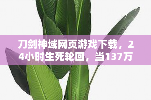 刀剑神域网页游戏下载,24小时生死轮回,当137万玩家在SAO谜面中集体泪目离场 刀剑神域网页游戏下载,24小时生死轮回,当137万玩家在SAO谜面中集体泪目离场