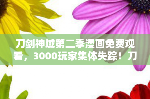 刀剑神域第二季漫画免费观看,3000玩家集体失踪!刀剑神域2新副本暗藏致命谜团,全员破防倒计时 刀剑神域第二季漫画免费观看,3000玩家集体失踪!刀剑神域2新副本暗藏致命谜团,全员破防倒计时
