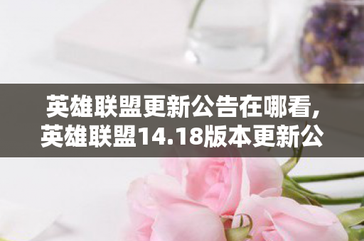 英雄联盟更新公告在哪看,英雄联盟14.18版本更新公告全解读，峡谷生态焕新，多维度体验升级