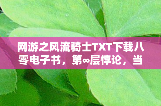 网游之风流骑士TXT下载八零电子书，第∞层悖论，当自由意志成为命运牢笼的钥匙