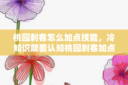 桃园刺客怎么加点技能，冷知识颠覆认知桃园刺客加点竟藏着目瞪口呆的生物学密码！