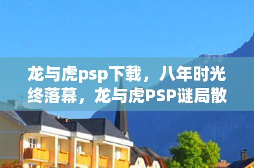 龙与虎psp下载,八年时光终落幕,龙与虎PSP谜局散场,泪目成空 龙与虎psp下载,八年时光终落幕,龙与虎PSP谜局散场,泪目成空