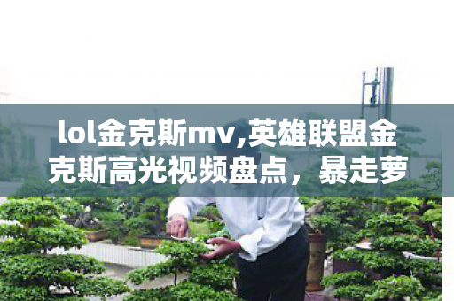 lol金克斯mv,英雄联盟金克斯高光视频盘点，暴走萝莉的峡谷狂欢时刻