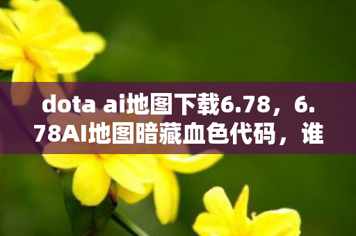 dota ai地图下载6.78，6.78AI地图暗藏血色代码，谁在深夜服务器里制造死亡循环？