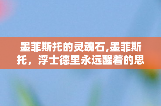 墨菲斯托的灵魂石,墨菲斯托,浮士德里永远醒着的思辨倒影 墨菲斯托的灵魂石,墨菲斯托,浮士德里永远醒着的思辨倒影