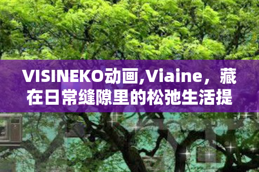 VISINEKO动画,Viaine，藏在日常缝隙里的松弛生活提案