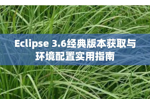 Eclipse 3.6经典版本获取与环境配置实用指南 Eclipse 3.6经典版本获取与环境配置实用指南