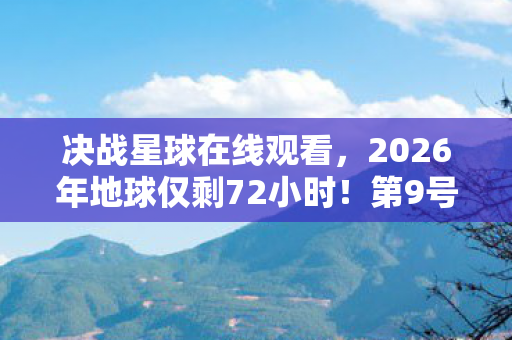 决战星球在线观看，2026年地球仅剩72小时！第9号星球的终极对决将改写人类命运？