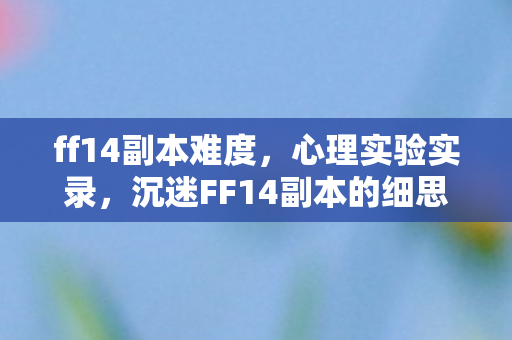 ff14副本难度，心理实验实录，沉迷FF14副本的细思极恐自我麻醉剂量追踪