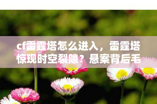 cf雷霆塔怎么进入,雷霆塔惊现时空裂隙?悬案背后毛骨悚然的玩家集体失忆谜团 cf雷霆塔怎么进入,雷霆塔惊现时空裂隙?悬案背后毛骨悚然的玩家集体失忆谜团