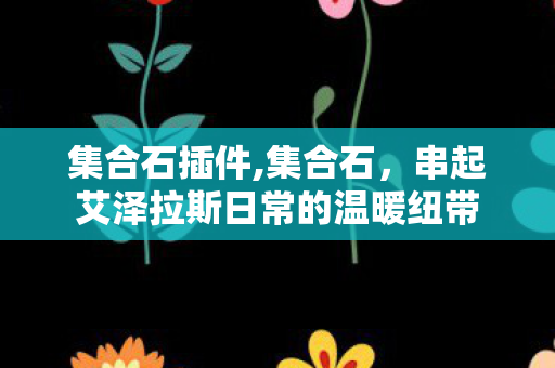 集合石插件,集合石,串起艾泽拉斯日常的温暖纽带 集合石插件,集合石,串起艾泽拉斯日常的温暖纽带