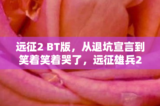 远征2 BT版,从退坑宣言到笑着笑着哭了,远征雄兵2里藏着的落差真相 远征2 BT版,从退坑宣言到笑着笑着哭了,远征雄兵2里藏着的落差真相