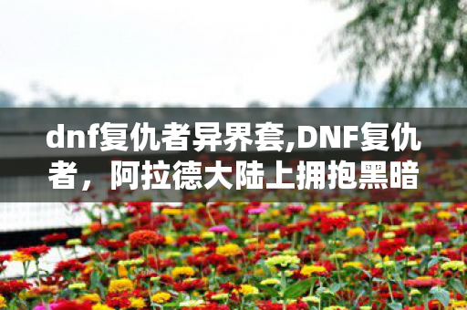 dnf复仇者异界套,DNF复仇者,阿拉德大陆上拥抱黑暗的守光者 dnf复仇者异界套,DNF复仇者,阿拉德大陆上拥抱黑暗的守光者