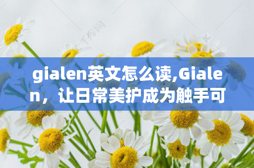 gialen英文怎么读,Gialen，让日常美护成为触手可及的小确幸