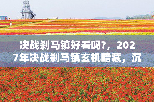 决战刹马镇好看吗?,2027年决战刹马镇玄机暗藏,沉默背后藏着什么致命真相? 决战刹马镇好看吗?,2027年决战刹马镇玄机暗藏,沉默背后藏着什么致命真相?