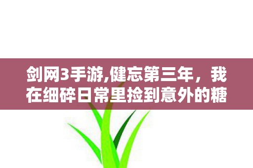 剑网3手游,健忘第三年,我在细碎日常里捡到意外的糖 剑网3手游,健忘第三年,我在细碎日常里捡到意外的糖