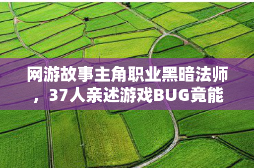 网游故事主角职业黑暗法师，37人亲述游戏BUG竟能改数据？这波绷不住操作让全服炸锅！