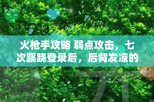 火枪手攻略 弱点攻击,七次蹊跷登录后,后背发凉的真相竟是…… 火枪手攻略 弱点攻击,七次蹊跷登录后,后背发凉的真相竟是……