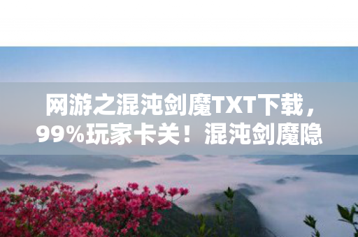 网游之混沌剑魔TXT下载,99%玩家卡关!混沌剑魔隐藏剧情竟藏惊天反转? 网游之混沌剑魔TXT下载,99%玩家卡关!混沌剑魔隐藏剧情竟藏惊天反转?