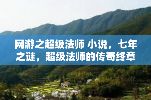 网游之超级法师 小说,七年之谜,超级法师的传奇终章,泪目谢幕 网游之超级法师 小说,七年之谜,超级法师的传奇终章,泪目谢幕
