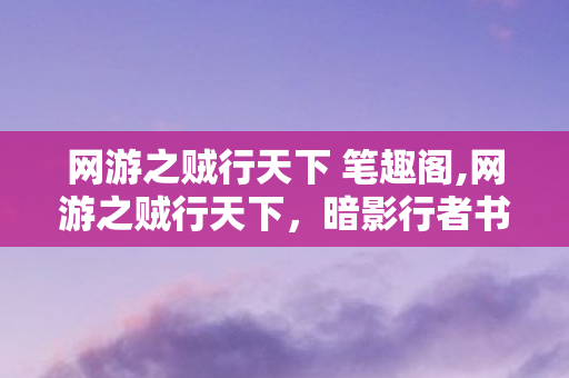 网游之贼行天下 笔趣阁,网游之贼行天下,暗影行者书写的网游时代浪漫 网游之贼行天下 笔趣阁,网游之贼行天下,暗影行者书写的网游时代浪漫