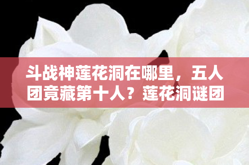 斗战神莲花洞在哪里,五人团竟藏第十人?莲花洞谜团破防攻略大揭秘! 斗战神莲花洞在哪里,五人团竟藏第十人?莲花洞谜团破防攻略大揭秘!
