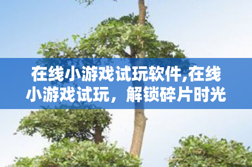 在线小游戏试玩软件,在线小游戏试玩,解锁碎片时光的轻量娱乐新体验 在线小游戏试玩软件,在线小游戏试玩,解锁碎片时光的轻量娱乐新体验