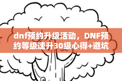 dnf预约升级活动，DNF预约等级速升30级心得+避坑指南，新手必看！