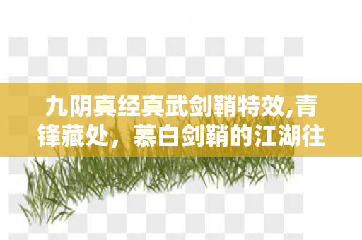 九阴真经真武剑鞘特效,青锋藏处,慕白剑鞘的江湖往事 九阴真经真武剑鞘特效,青锋藏处,慕白剑鞘的江湖往事