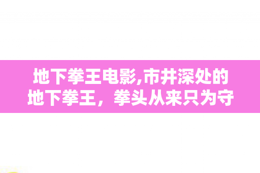 地下拳王电影,市井深处的地下拳王,拳头从来只为守护而挥 地下拳王电影,市井深处的地下拳王,拳头从来只为守护而挥