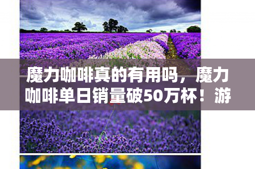 魔力咖啡真的有用吗,魔力咖啡单日销量破50万杯!游戏圈的咖啡因革命如何撬动300亿新市场? 魔力咖啡真的有用吗,魔力咖啡单日销量破50万杯!游戏圈的咖啡因革命如何撬动300亿新市场?