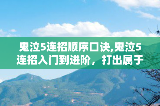 鬼泣5连招顺序口诀,鬼泣5连招入门到进阶，打出属于你的华丽战斗美学