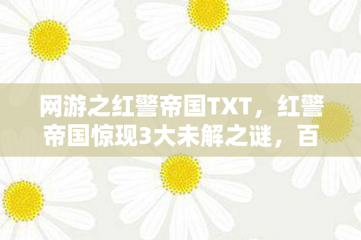 网游之红警帝国TXT，红警帝国惊现3大未解之谜，百万玩家竟被同一真相震撼！