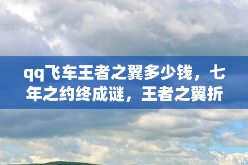 qq飞车王者之翼多少钱,七年之约终成谜,王者之翼折翼时,泪目见证落幕章 qq飞车王者之翼多少钱,七年之约终成谜,王者之翼折翼时,泪目见证落幕章