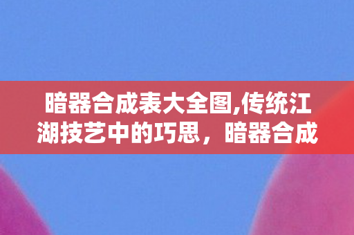 暗器合成表大全图,传统江湖技艺中的巧思,暗器合成的文化意趣 暗器合成表大全图,传统江湖技艺中的巧思,暗器合成的文化意趣