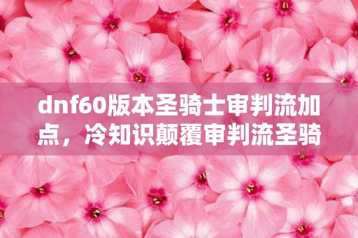 dnf60版本圣骑士审判流加点，冷知识颠覆审判流圣骑士加点竟藏着目瞪口呆的隐藏机制？