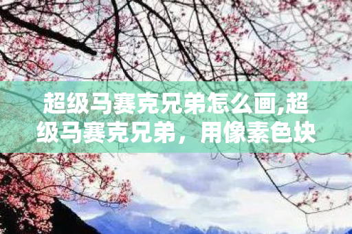 超级马赛克兄弟怎么画,超级马赛克兄弟，用像素色块拼出童年的温柔造梦者