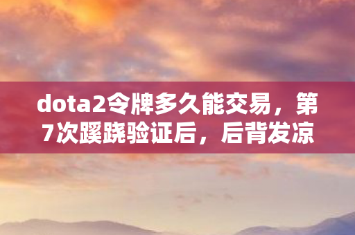 dota2令牌多久能交易，第7次蹊跷验证后，后背发凉，DOTA2令牌竟是场持续十年的驯化实验？