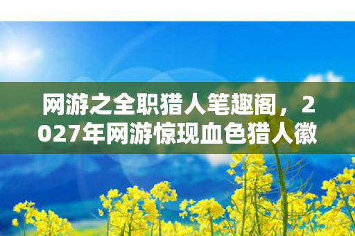 网游之全职猎人笔趣阁，2027年网游惊现血色猎人徽章，13名玩家离奇失踪，线索竟指向自己？