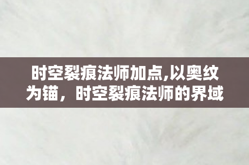 时空裂痕法师加点,以奥纹为锚，时空裂痕法师的界域漫游行迹