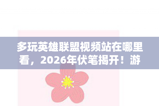 多玩英雄联盟视频站在哪里看，2026年伏笔揭开！游戏情缘三年守候，凌晨三点聊天记录让我鼻子一酸