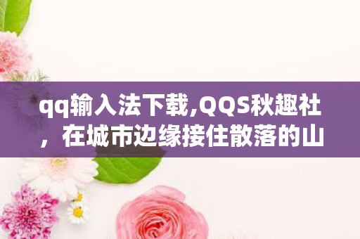 qq输入法下载,QQS秋趣社，在城市边缘接住散落的山野诗意