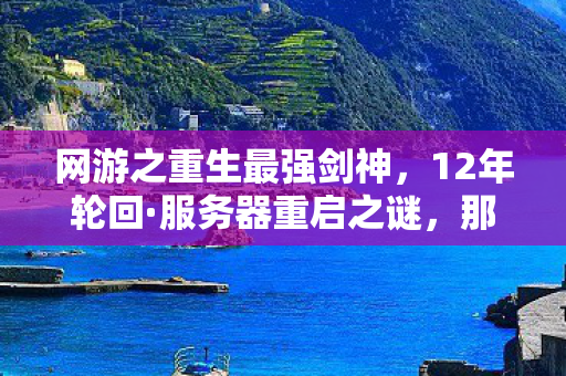 网游之重生最强剑神，12年轮回·服务器重启之谜，那个ID为何让百万玩家泪目？