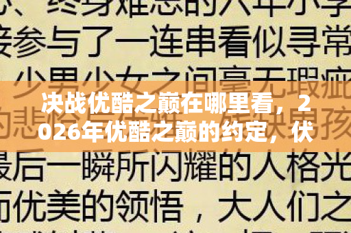 决战优酷之巅在哪里看，2026年优酷之巅的约定，伏笔成殇，鼻子一酸谁还在守望？