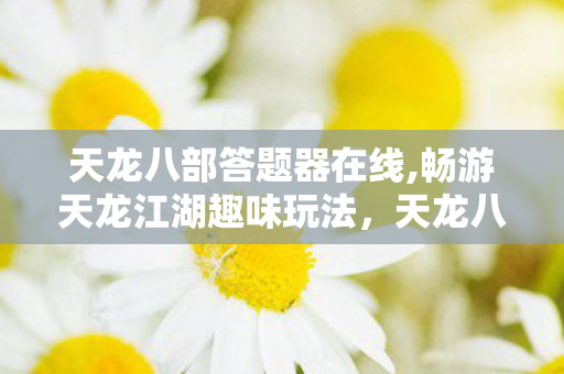 天龙八部答题器在线,畅游天龙江湖趣味玩法，天龙八部答题器成为玩家贴心好帮手