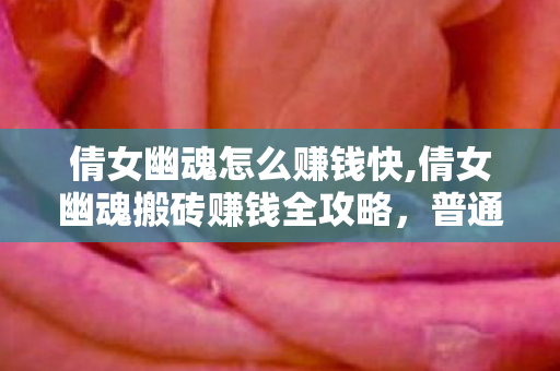 倩女幽魂怎么赚钱快,倩女幽魂搬砖赚钱全攻略,普通玩家也能稳拿收益的实用技巧 倩女幽魂怎么赚钱快,倩女幽魂搬砖赚钱全攻略,普通玩家也能稳拿收益的实用技巧