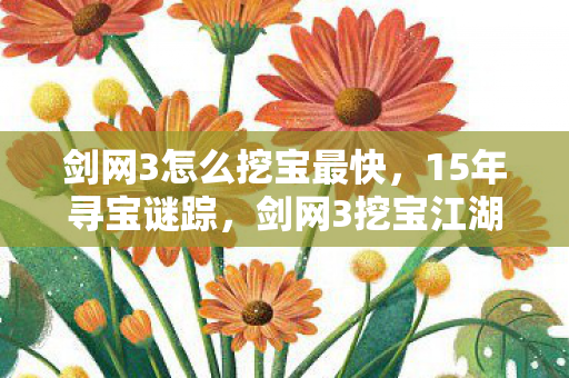 剑网3怎么挖宝最快,15年寻宝谜踪,剑网3挖宝江湖的泪目史诗 剑网3怎么挖宝最快,15年寻宝谜踪,剑网3挖宝江湖的泪目史诗