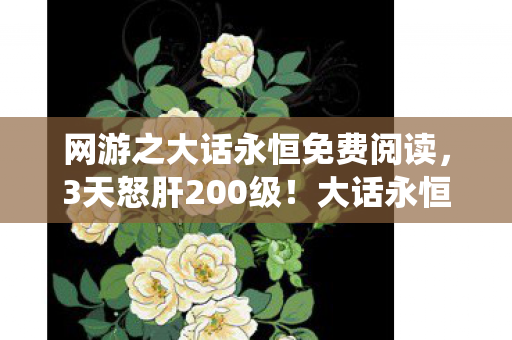 网游之大话永恒免费阅读,3天怒肝200级!大话永恒让我体验到痛并快乐的修仙快感 网游之大话永恒免费阅读,3天怒肝200级!大话永恒让我体验到痛并快乐的修仙快感