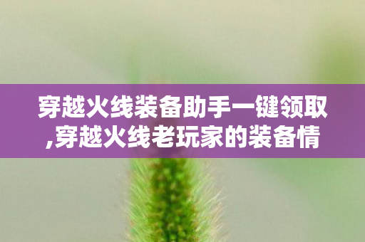 穿越火线装备助手一键领取,穿越火线老玩家的装备情怀,从年少向往到轻松圆梦 穿越火线装备助手一键领取,穿越火线老玩家的装备情怀,从年少向往到轻松圆梦
